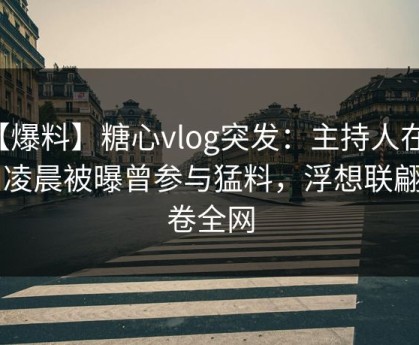 【爆料】糖心vlog突发：主持人在今日凌晨被曝曾参与猛料，浮想联翩席卷全网