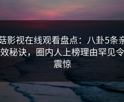 蘑菇影视在线观看盘点：八卦5条亲测有效秘诀，圈内人上榜理由罕见令人震惊