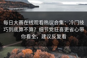 每日大赛在线观看热议合集：冷门技巧到底算不算？细节党狂喜更省心带你看全，建议反复看