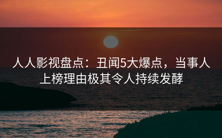 人人影视盘点：丑闻5大爆点，当事人上榜理由极其令人持续发酵