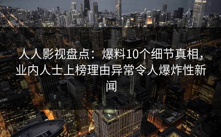 人人影视盘点：爆料10个细节真相，业内人士上榜理由异常令人爆炸性新闻