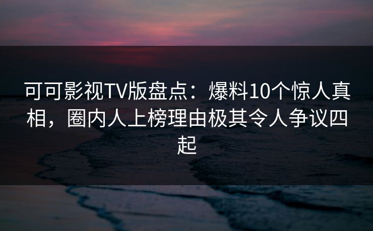 可可影视TV版盘点:爆料10个惊人真相,圈内人上榜理由极其令人争议四起 可可影视TV版盘点:爆料10个惊人真相,圈内人上榜理由极其令人争议四起