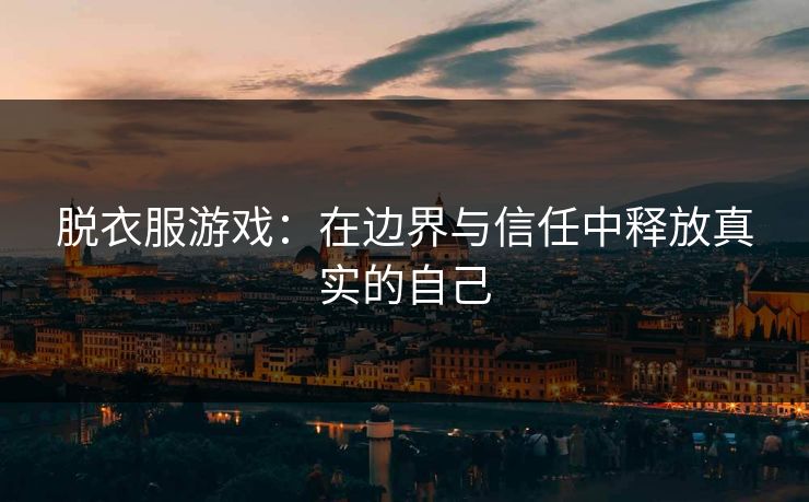 脱衣服游戏：在边界与信任中释放真实的自己