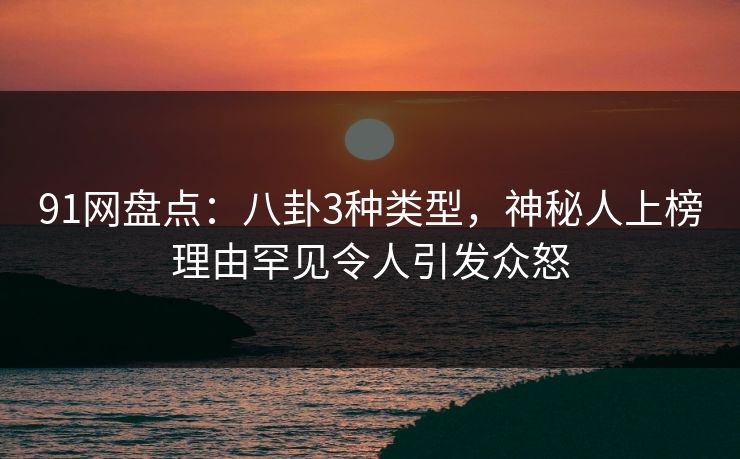 91网盘点：八卦3种类型，神秘人上榜理由罕见令人引发众怒
