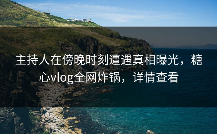 主持人在傍晚时刻遭遇真相曝光,糖心vlog全网炸锅,详情查看 主持人在傍晚时刻遭遇真相曝光,糖心vlog全网炸锅,详情查看