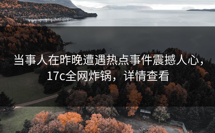 当事人在昨晚遭遇热点事件震撼人心,17c全网炸锅,详情查看 当事人在昨晚遭遇热点事件震撼人心,17c全网炸锅,详情查看