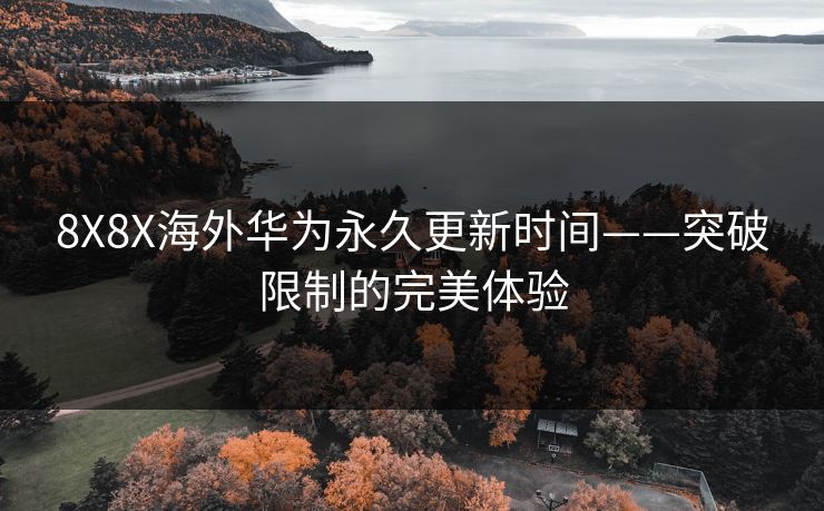 8X8X海外华为永久更新时间——突破限制的完美体验 8X8X海外华为永久更新时间——突破限制的完美体验
