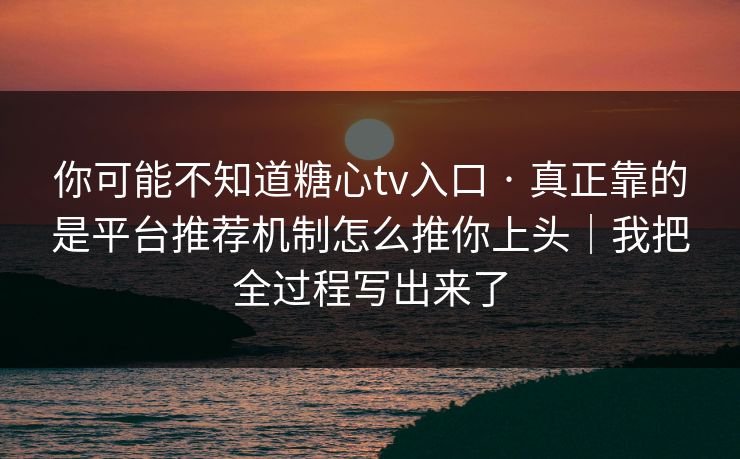 你可能不知道糖心tv入口 · 真正靠的是平台推荐机制怎么推你上头｜我把全过程写出来了