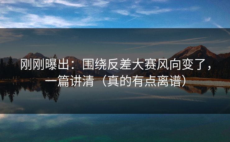 刚刚曝出:围绕反差大赛风向变了,一篇讲清(真的有点离谱) 刚刚曝出:围绕反差大赛风向变了,一篇讲清(真的有点离谱)