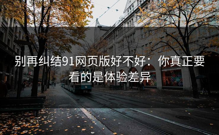 别再纠结91网页版好不好：你真正要看的是体验差异