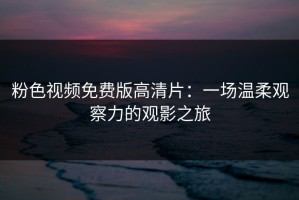 粉色视频免费版高清片：一场温柔观察力的观影之旅