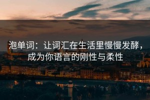 泡单词：让词汇在生活里慢慢发酵，成为你语言的刚性与柔性
