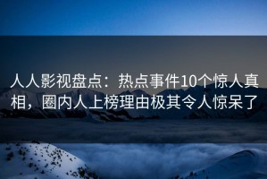 人人影视盘点：热点事件10个惊人真相，圈内人上榜理由极其令人惊呆了