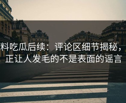 爆料吃瓜后续：评论区细节揭秘，真正让人发毛的不是表面的谣言