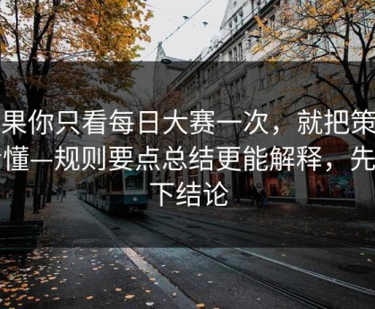 如果你只看每日大赛一次，就把策略看懂—规则要点总结更能解释，先别下结论