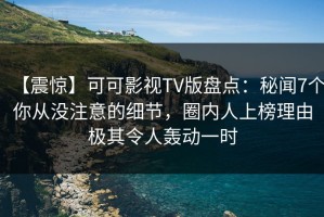 【震惊】可可影视TV版盘点：秘闻7个你从没注意的细节，圈内人上榜理由极其令人轰动一时