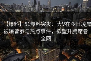 【爆料】51爆料突发：大V在今日凌晨被曝曾参与热点事件，欲望升腾席卷全网