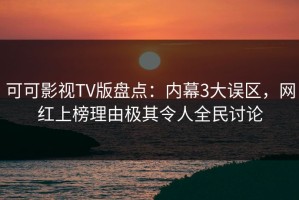 可可影视TV版盘点：内幕3大误区，网红上榜理由极其令人全民讨论
