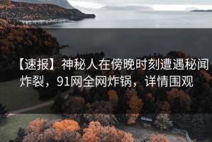 【速报】神秘人在傍晚时刻遭遇秘闻炸裂，91网全网炸锅，详情围观