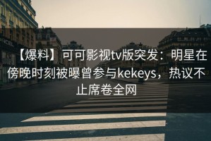 【爆料】可可影视tv版突发：明星在傍晚时刻被曝曾参与kekeys，热议不止席卷全网