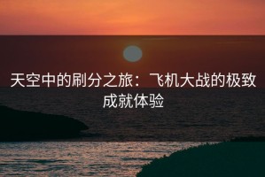 天空中的刷分之旅：飞机大战的极致成就体验