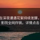 明星在深夜遭遇花絮持续发酵，西瓜影院全网炸锅，详情点击