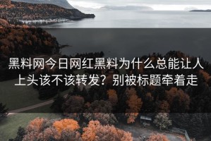 黑料网今日网红黑料为什么总能让人上头该不该转发？别被标题牵着走