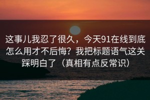这事儿我忍了很久，今天91在线到底怎么用才不后悔？我把标题语气这关踩明白了（真相有点反常识）