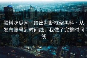黑料吃瓜网 · 给出判断框架黑料 · 从发布账号到时间线，我做了完整时间线