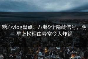 糖心vlog盘点：八卦9个隐藏信号，明星上榜理由异常令人炸锅