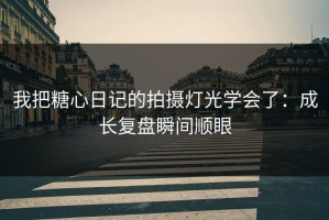 我把糖心日记的拍摄灯光学会了：成长复盘瞬间顺眼
