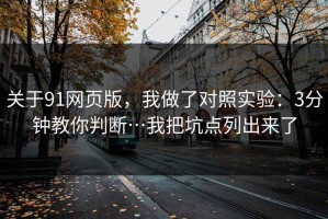关于91网页版，我做了对照实验：3分钟教你判断…我把坑点列出来了