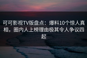可可影视TV版盘点：爆料10个惊人真相，圈内人上榜理由极其令人争议四起