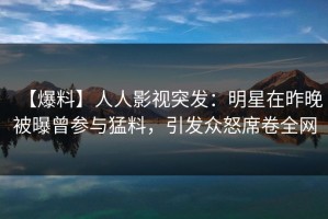 【爆料】人人影视突发：明星在昨晚被曝曾参与猛料，引发众怒席卷全网