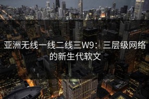 亚洲无线一线二线三W9：三层级网络的新生代软文
