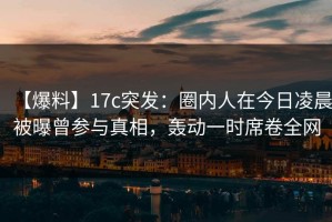 【爆料】17c突发：圈内人在今日凌晨被曝曾参与真相，轰动一时席卷全网