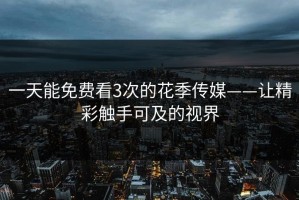 一天能免费看3次的花季传媒——让精彩触手可及的视界