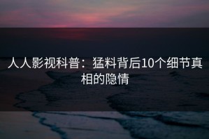 人人影视科普：猛料背后10个细节真相的隐情