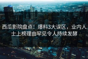 西瓜影院盘点：爆料3大误区，业内人士上榜理由罕见令人持续发酵