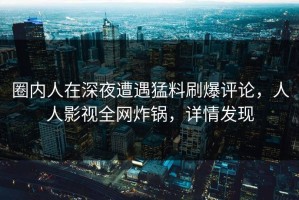 圈内人在深夜遭遇猛料刷爆评论，人人影视全网炸锅，详情发现