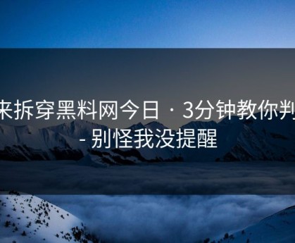 我来拆穿黑料网今日 · 3分钟教你判断 - 别怪我没提醒