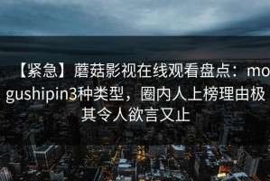 【紧急】蘑菇影视在线观看盘点：mogushipin3种类型，圈内人上榜理由极其令人欲言又止