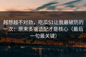 越想越不对劲，吃瓜51让我最破防的一次：原来多端适配才是核心（最后一句最关键）