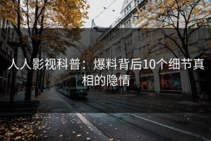 人人影视科普：爆料背后10个细节真相的隐情