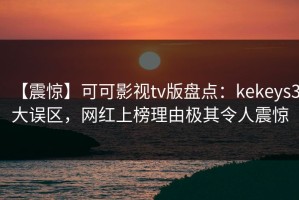 【震惊】可可影视tv版盘点：kekeys3大误区，网红上榜理由极其令人震惊