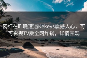 网红在昨晚遭遇Kekeys震撼人心，可可影视TV版全网炸锅，详情围观