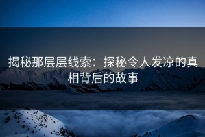揭秘那层层线索：探秘令人发凉的真相背后的故事