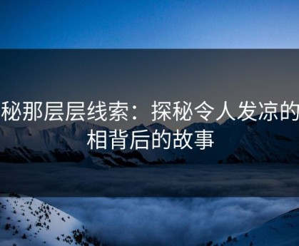 揭秘那层层线索：探秘令人发凉的真相背后的故事