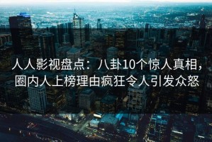 人人影视盘点：八卦10个惊人真相，圈内人上榜理由疯狂令人引发众怒
