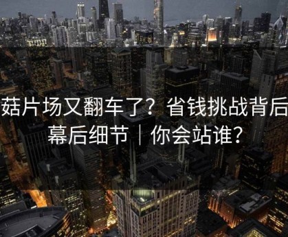蘑菇片场又翻车了？省钱挑战背后是幕后细节｜你会站谁？